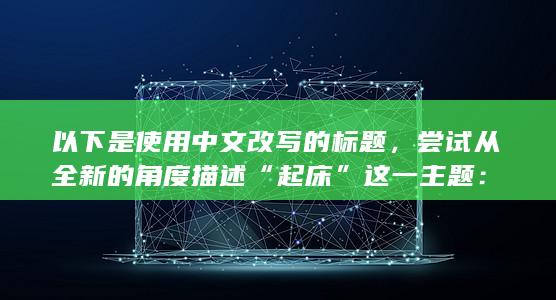 以下是使用中文改写的标题，尝试从全新的角度描述“起床”这一主题：