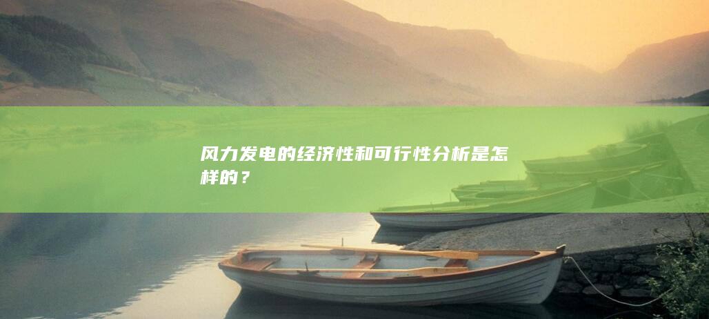 风力发电的经济性和可行性分析是怎样的？