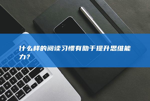 什么样的阅读习惯有助于提升思维能力？