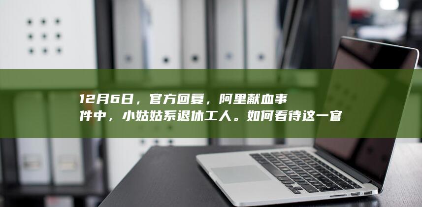 12月6日，官方回复，阿里献血事件中，小姑姑系退休工人。如何看待这一官方回复？