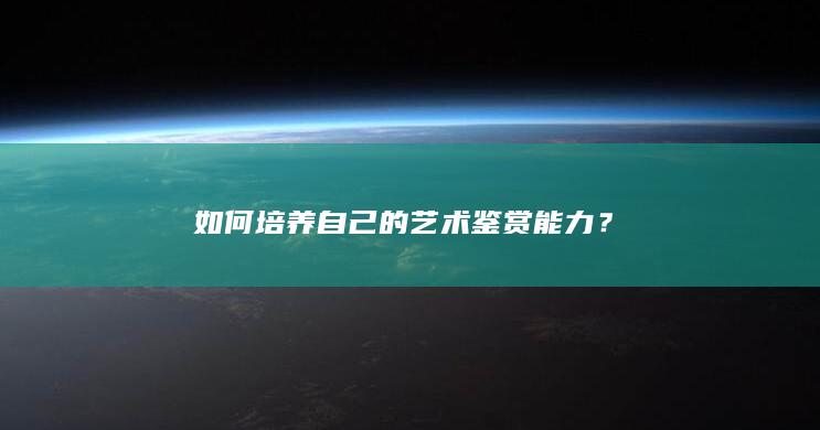 如何培养自己的艺术鉴赏能力？