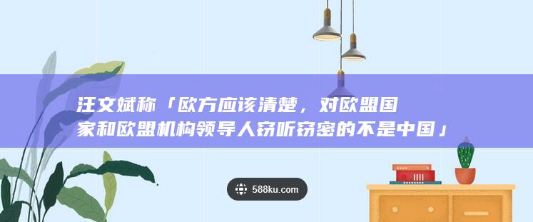 汪文斌称「欧方应该清楚，对欧盟国家和欧盟机构领导人窃听窃密的不是中国」，如何解读？