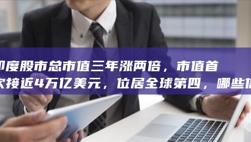 印度股市总市值三年涨两倍，市值首次接近 4 万亿美元，位居全球第四，哪些信息值得关注？