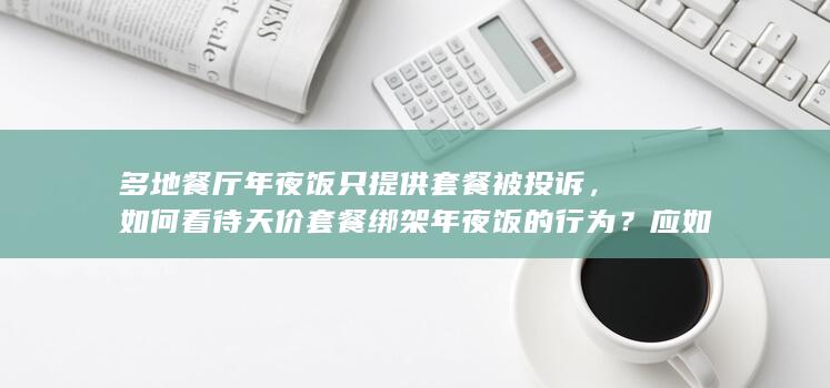 多地餐厅年夜饭只提供套餐被投诉，如何看待天价套餐绑架年夜饭的行为？应如何管治？