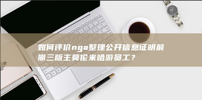 如何评价nga整理公开信息证明前崩三版主莫伦米哈游员工？