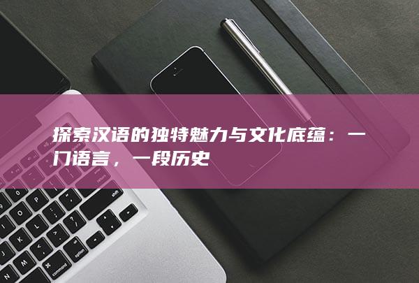 探索汉语的独特魅力与文化底蕴：一门语言，一段历史