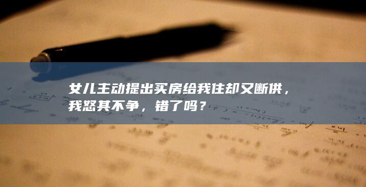 女儿主动提出买房给我住却又断供，我怒其不争，错了吗？