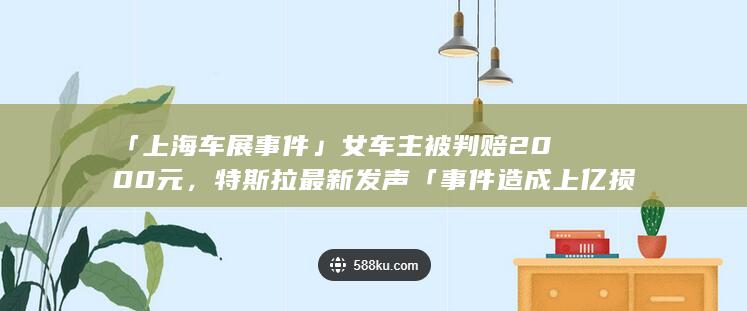 「上海车展事件」女车主被判赔 2000 元，特斯拉最新发声「事件造成上亿损失，将上诉」，如何看待此事？