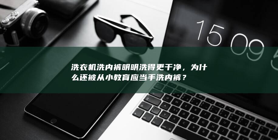 洗衣机洗内裤明明洗得更干净，为什么还被从小教育应当手洗内裤？