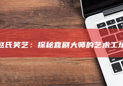 赵氏笑艺：探秘喜剧大师的艺术工坊