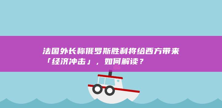 法国外长称俄罗斯胜利将给西方带来「经济冲击」，如何解读？