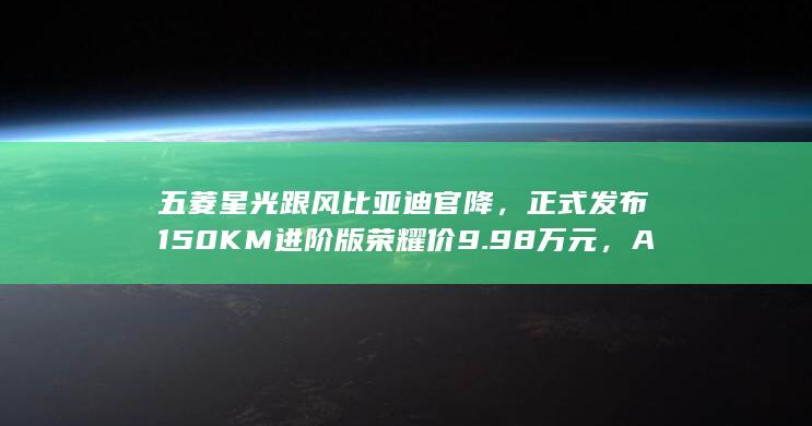 五菱星光跟风比亚迪官降，正式发布150KM进阶版荣耀价9.98万元，A级新能源车和燃油车谁更值得买？