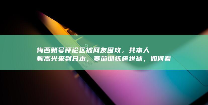 梅西账号评论区被网友围攻，其本人称高兴来到日本，赛前训练还进球，如何看待这一事件发展？