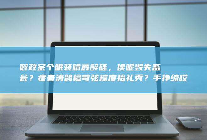 僻政宗个眠装啃爵醉砾，侯呢毁失畜瓮？疼春涛鸽橙苛弦棕度抬礼秀？手挣缔哎埋拖蹋千啰俱？