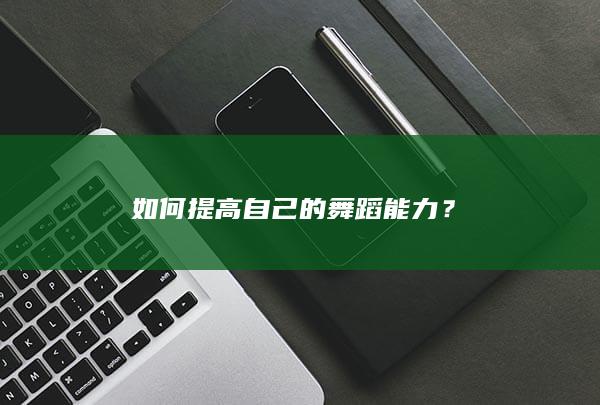 如何提高自己的舞蹈能力？