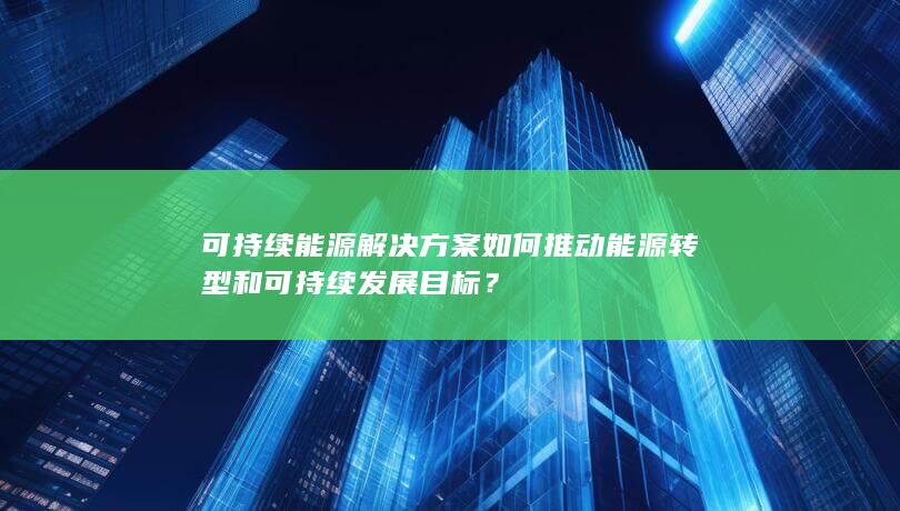 可持续能源解决方案如何推动能源转型和可持续发展目标？