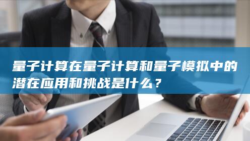 量子计算在量子计算和量子模拟中的潜在应用和挑战是什么？