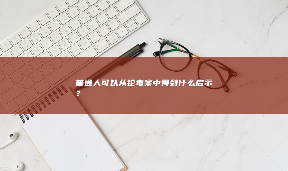 普通人可以从铊毒案中得到什么启示？