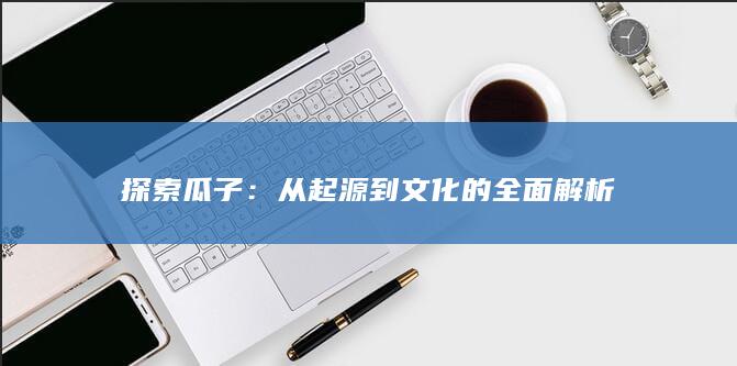 探索瓜子：从起源到文化的全面解析