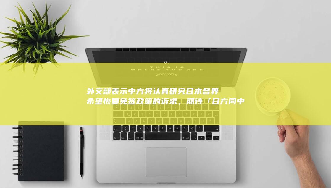 外交部表示中方将认真研究日本各界希望恢复免签政策的诉求，期待「日方同中方相向而行」，如何解读？