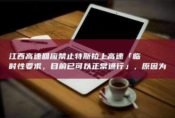 江西高速回应禁止特斯拉上高速「临时性要求，目前已可以正常通行」，原因为何？哪些信息值得关注？