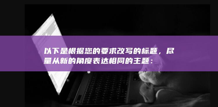 以下是根据您的要求改写的标题，尽量从新的角度表达相同的主题：