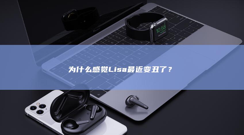 为什么感觉Lisa最近变丑了？