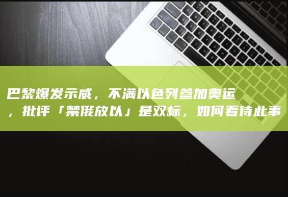 巴黎爆发示威，不满以色列参加奥运，批评「禁俄放以」是双标，如何看待此事？