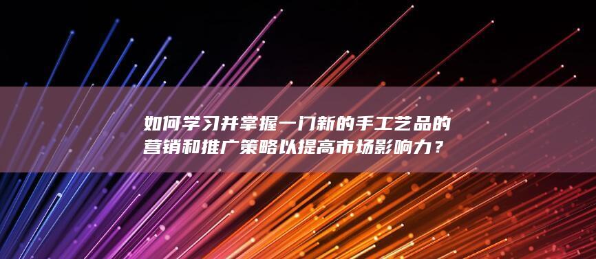 如何学习并掌握一门新的手工艺品的营销和推广策略以提高市场影响力？