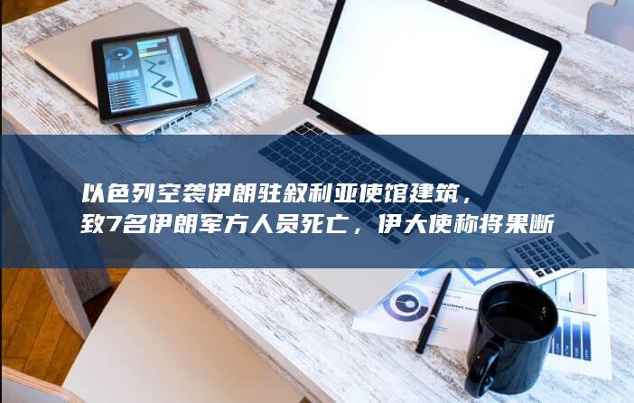 以色列空袭伊朗驻叙利亚使馆建筑，致 7 名伊朗军方人员死亡，伊大使称将果断回应，事件会带来哪些影响？