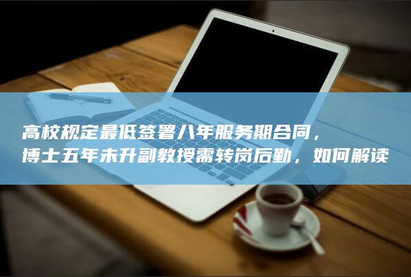 高校规定最低签署八年服务期合同，博士五年未升副教授需转岗后勤，如何解读该高校人才引进政策？