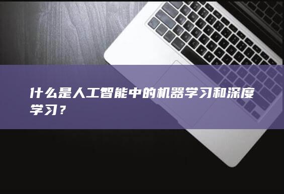 什么是人工智能中的机器学习和深度学习？