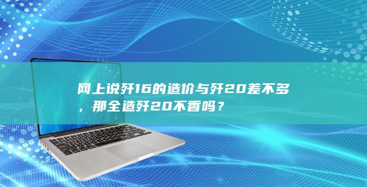 网上说歼16的造价与歼20差不多，那全造歼20不香吗？