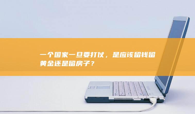 一个国家一旦要打仗，是应该留钱留黄金还是留房子？