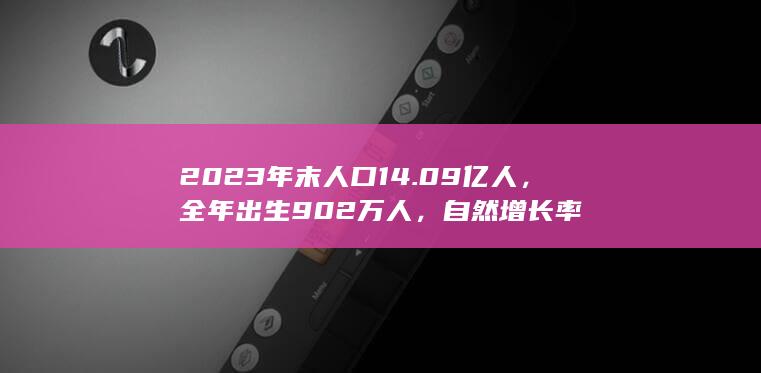 2023 年末人口 14.09 亿人，全年出生 902 万人，自然增长率