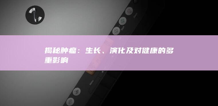 揭秘肿瘤：生长、演化及对健康的多重影响