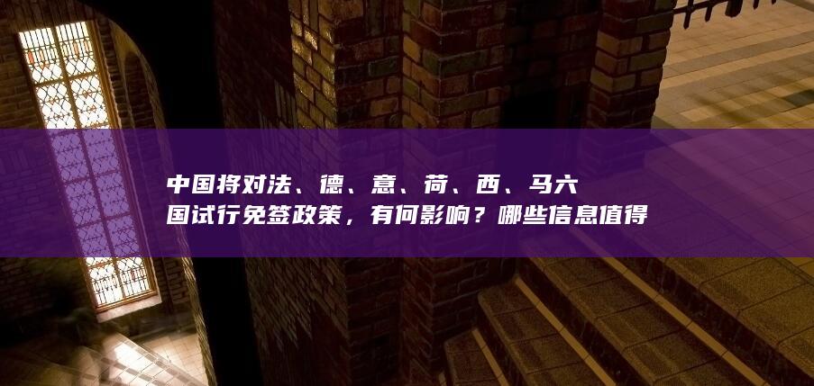 中国将对法、德、意、荷、西、马六国试行免签政策，有何影响？哪些信息值得关注？