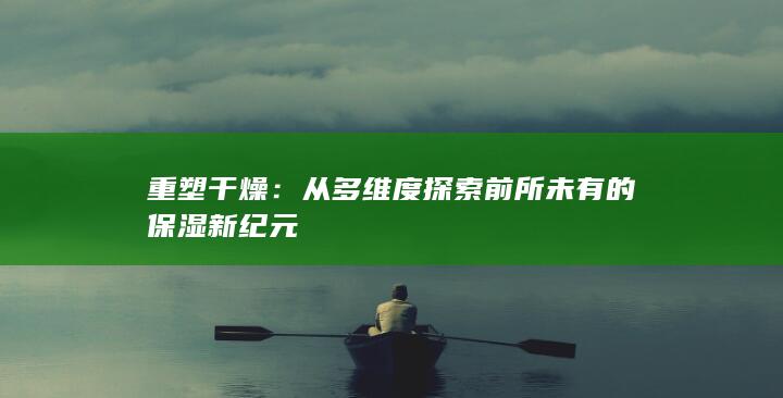 重塑干燥：从多维度探索前所未有的保湿新纪元