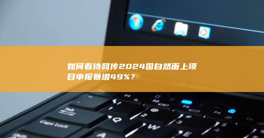 如何看待网传 2024 国自然面上项目申报暴增 49%？