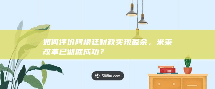 如何评价阿根廷财政实现盈余，米莱改革已彻底成功？