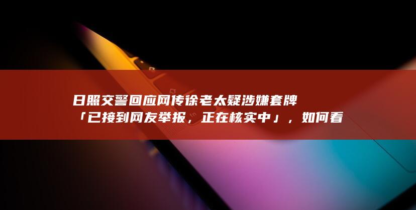 日照交警回应网传徐老太疑涉嫌套牌「已接到网友举报，正在核实中」，如何看待此事？