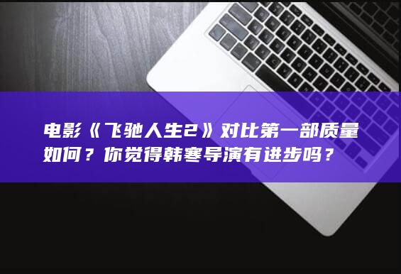 电影《飞驰人生 2》对比第一部质量如何？你觉得韩寒导演有进步吗？