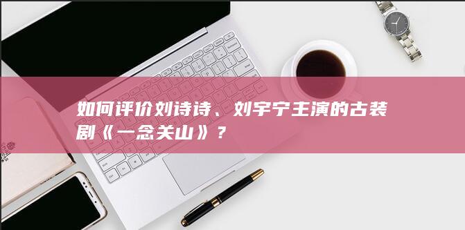 如何评价刘诗诗、刘宇宁主演的古装剧《一念关山》？