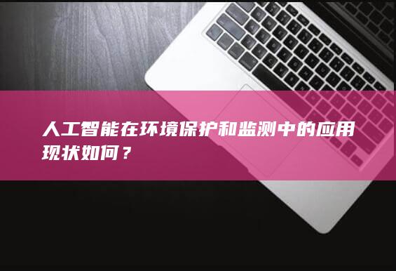 人工智能在环境保护和监测中的应用现状如何？