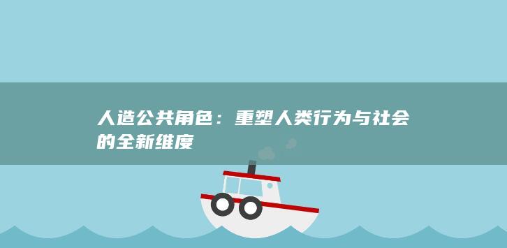 人造公共角色：重塑人类行为与社会的全新维度