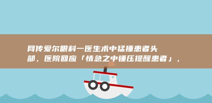 网传爱尔眼科一医生术中猛捶患者头部，医院回应「情急之中锤压提醒患者」，如何看待此事？