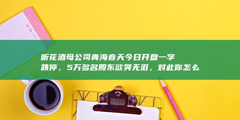 听花酒母公司青海春天今日开盘一字跌停，5万多名股东欲哭无泪，对此你怎么看？