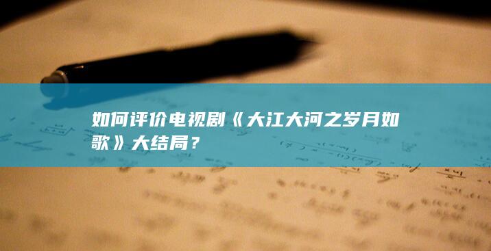 如何评价电视剧《大江大河之岁月如歌》大结局？