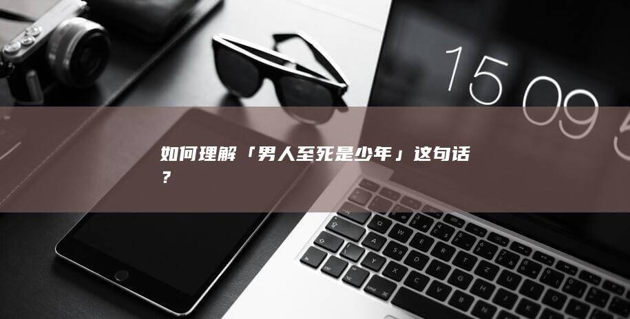 如何理解「男人至死是少年」这句话？