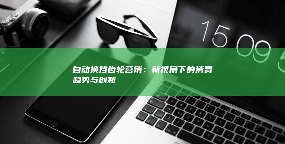 自动换挡齿轮营销：新视角下的消费趋势与创新